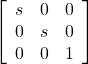  \left[ \begin{array}{ccc} s & 0 & 0 \\ 0 & s & 0 \\ 0 & 0 & 1 \end{array} \right] 